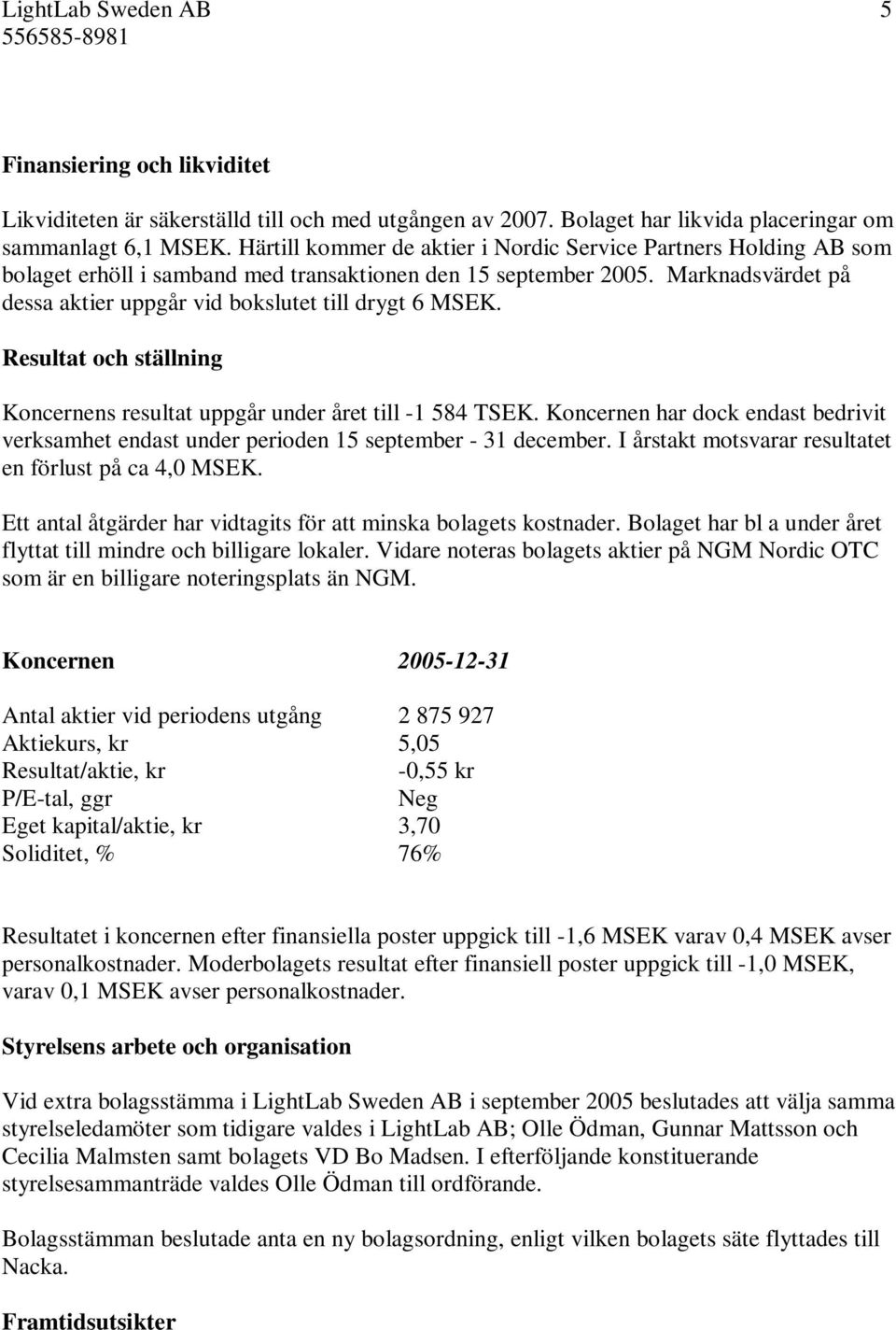 Marknadsvärdet på dessa aktier uppgår vid bokslutet till drygt 6 MSEK. Resultat och ställning Koncernens resultat uppgår under året till -1 584 TSEK.
