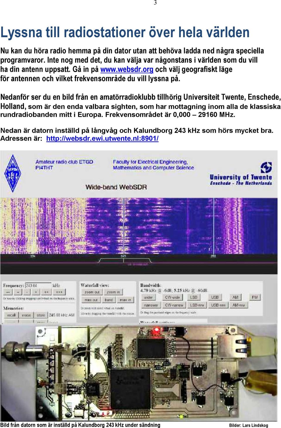 Nedanför ser du en bild från en amatörradioklubb tillhörig Universiteit Twente, Enschede, Holland, som är den enda valbara sighten, som har mottagning inom alla de klassiska rundradiobanden mitt i