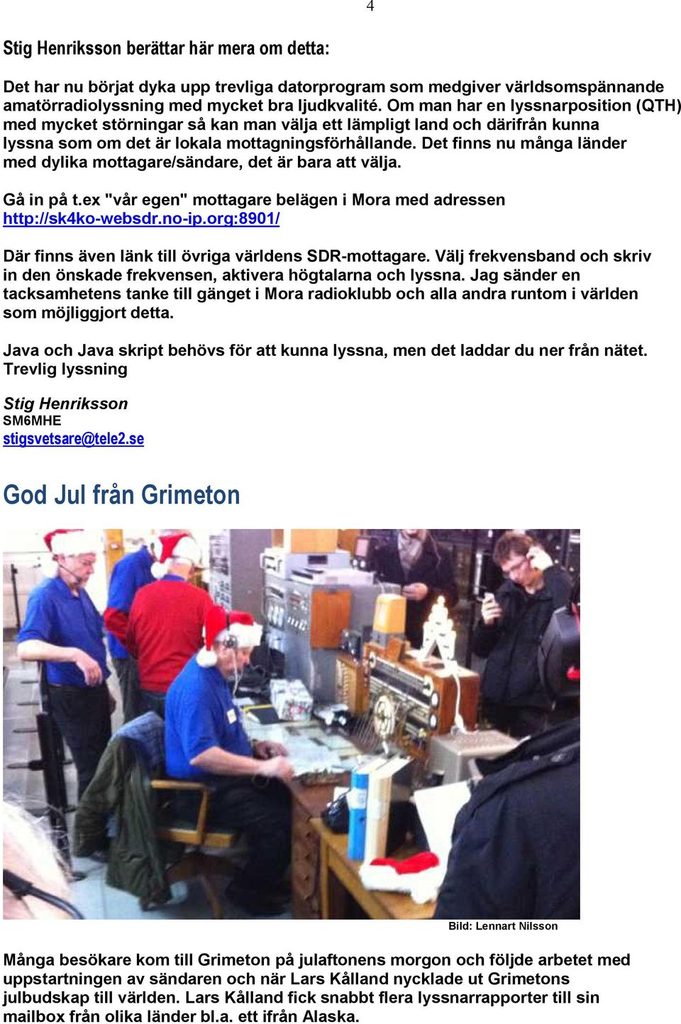 Det finns nu många länder med dylika mottagare/sändare, det är bara att välja. Gå in på t.ex "vår egen" mottagare belägen i Mora med adressen http://sk4ko-websdr.no-ip.