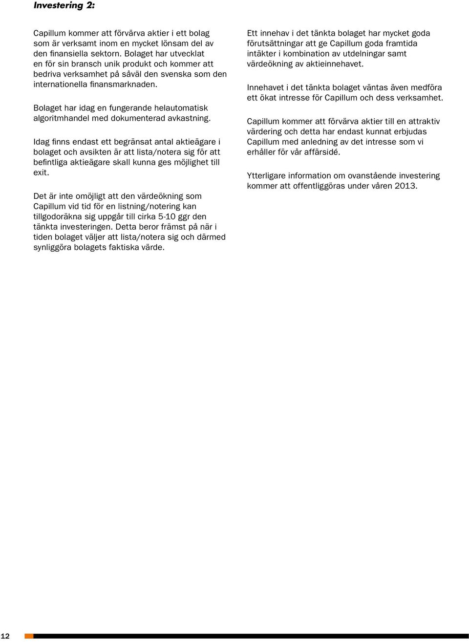 Bolaget har idag en fungerande helautomatisk algoritmhandel med dokumenterad avkastning.