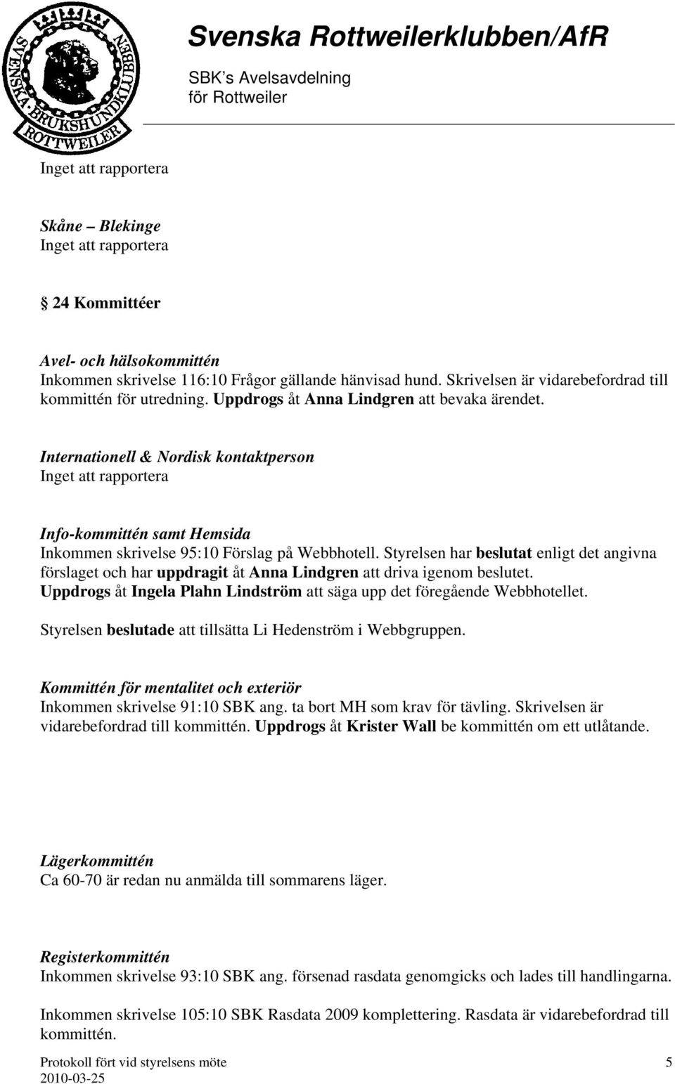 Styrelsen har beslutat enligt det angivna förslaget och har uppdragit åt Anna Lindgren att driva igenom beslutet. Uppdrogs åt Ingela Plahn Lindström att säga upp det föregående Webbhotellet.