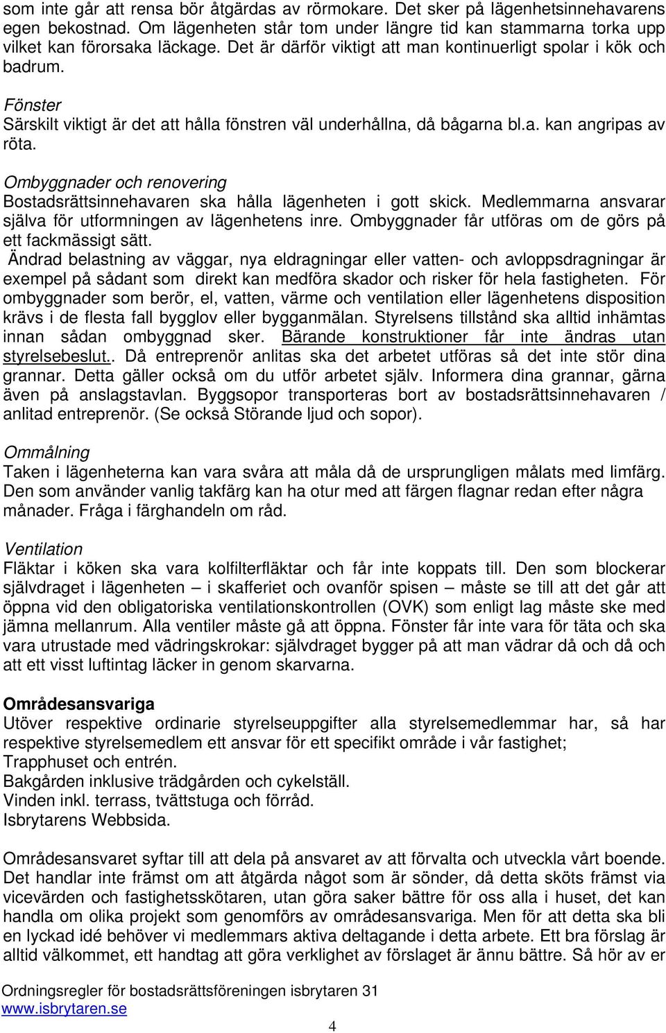 Ombyggnader och renovering Bostadsrättsinnehavaren ska hålla lägenheten i gott skick. Medlemmarna ansvarar själva för utformningen av lägenhetens inre.