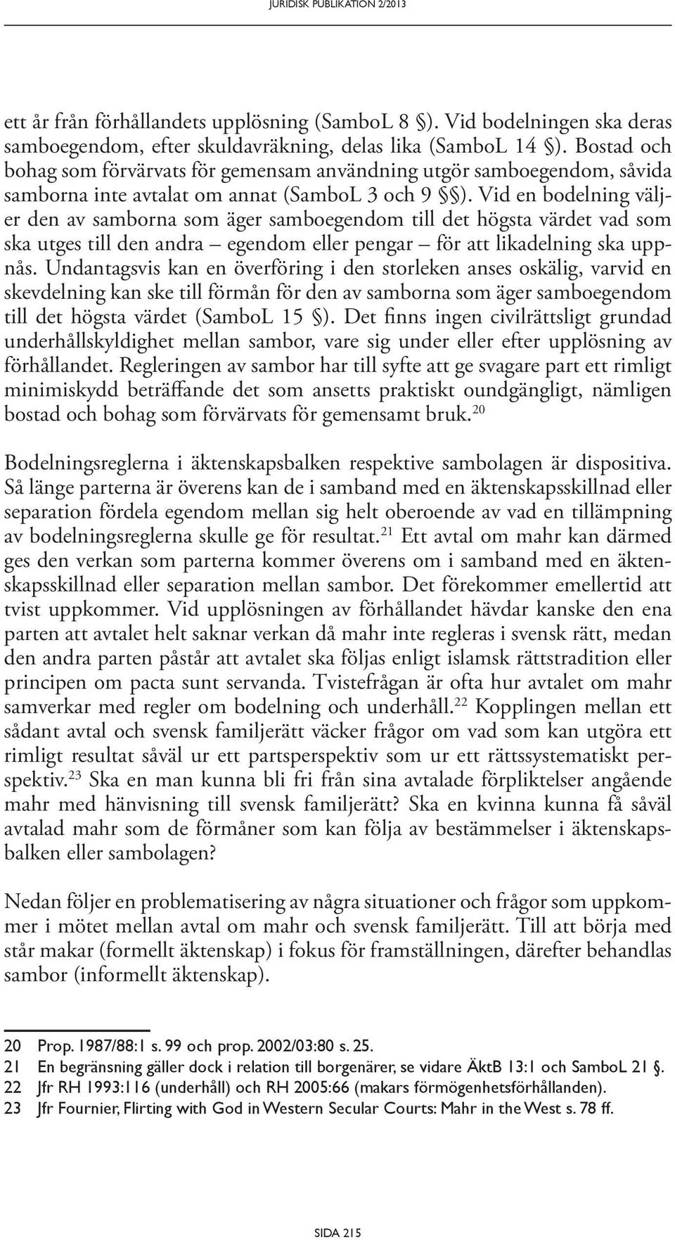 Vid en bodelning väljer den av samborna som äger samboegendom till det högsta värdet vad som ska utges till den andra egendom eller pengar för att likadelning ska uppnås.