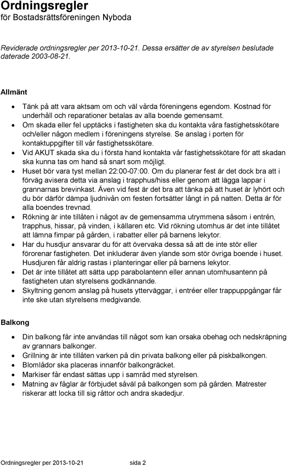 Se anslag i porten för kontaktuppgifter till vår fastighetsskötare. Vid AKUT skada ska du i första hand kontakta vår fastighetsskötare för att skadan ska kunna tas om hand så snart som möjligt.