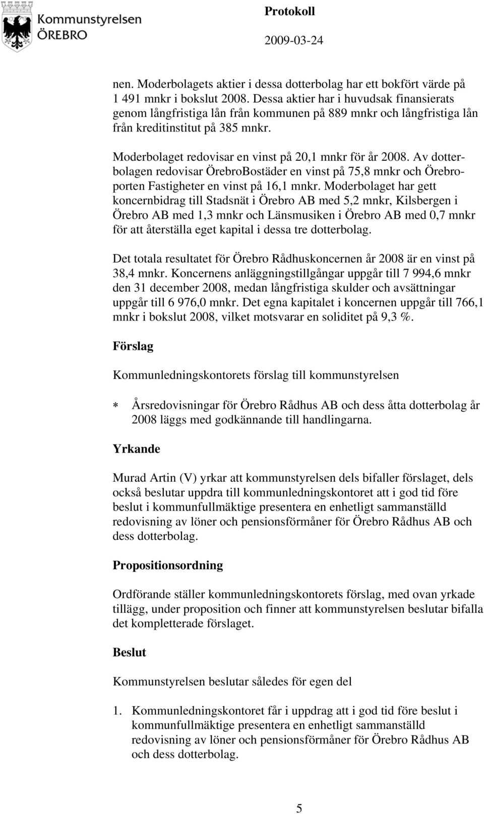 Moderbolaget redovisar en vinst på 20,1 mnkr för år 2008. Av dotterbolagen redovisar ÖrebroBostäder en vinst på 75,8 mnkr och Örebroporten Fastigheter en vinst på 16,1 mnkr.