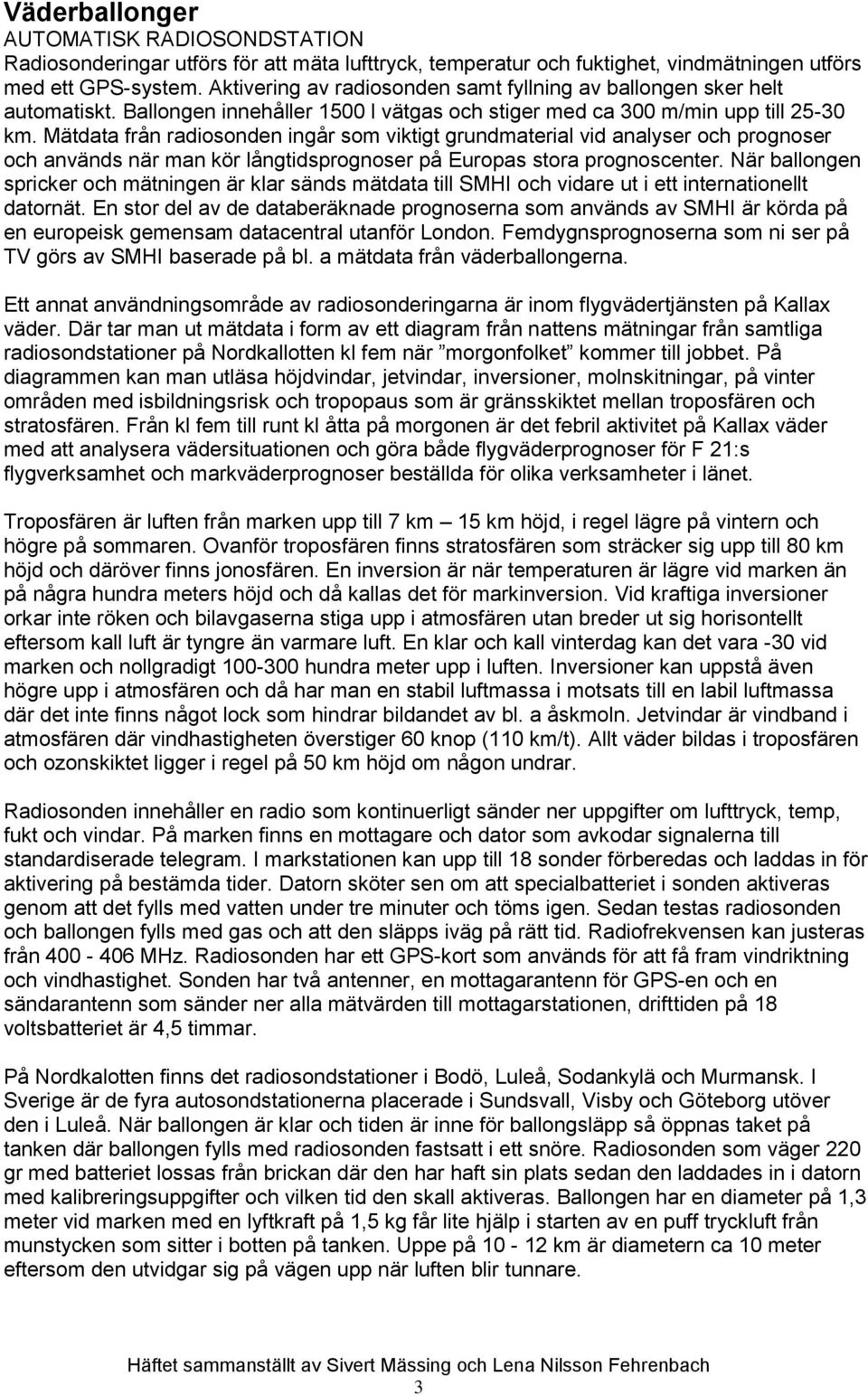 Mätdata från radiosonden ingår som viktigt grundmaterial vid analyser och prognoser och används när man kör långtidsprognoser på Europas stora prognoscenter.
