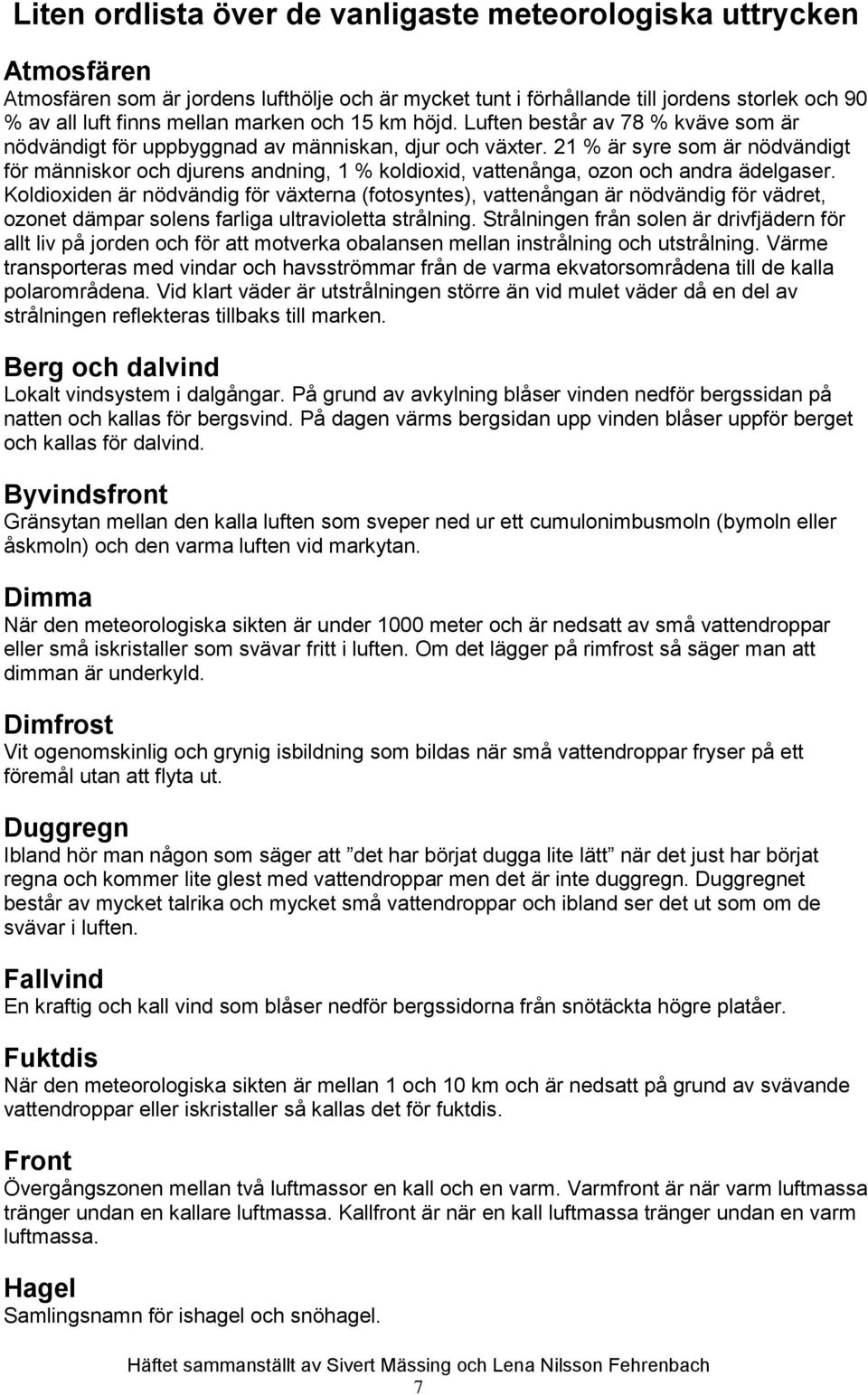 21 % är syre som är nödvändigt för människor och djurens andning, 1 % koldioxid, vattenånga, ozon och andra ädelgaser.