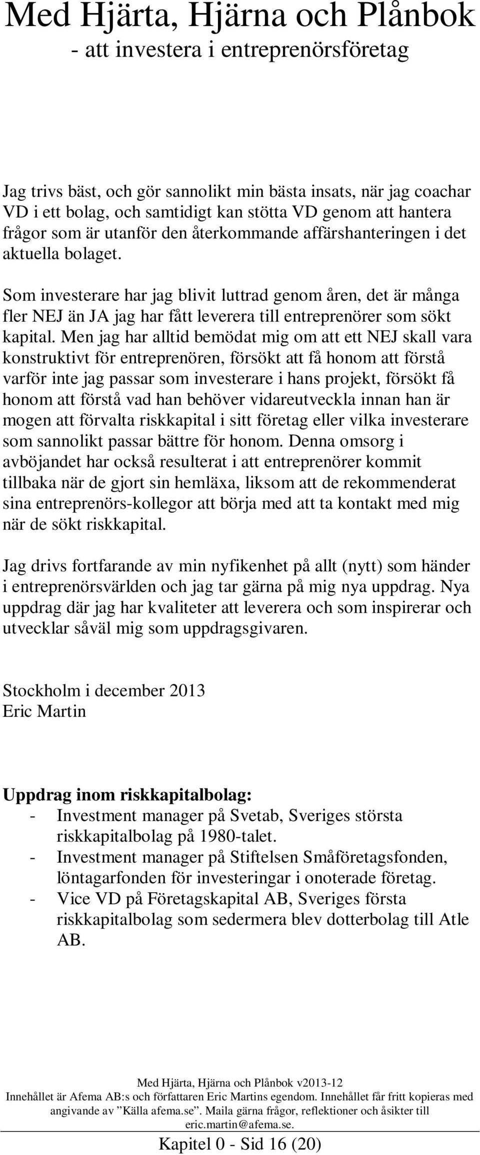 Men jag har alltid bemödat mig om att ett NEJ skall vara konstruktivt för entreprenören, försökt att få honom att förstå varför inte jag passar som investerare i hans projekt, försökt få honom att