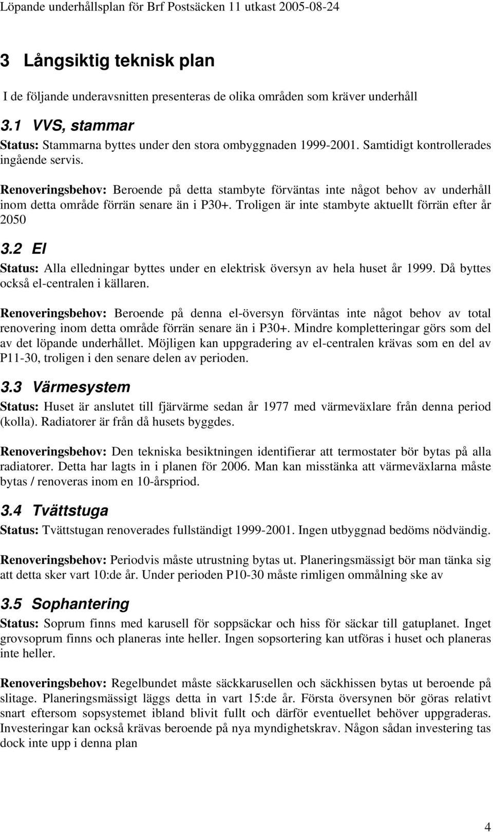 Troligen är inte stambyte aktuellt förrän efter år 2050 3.2 El Status: Alla elledningar byttes under en elektrisk översyn av hela huset år 1999. Då byttes också el-centralen i källaren.