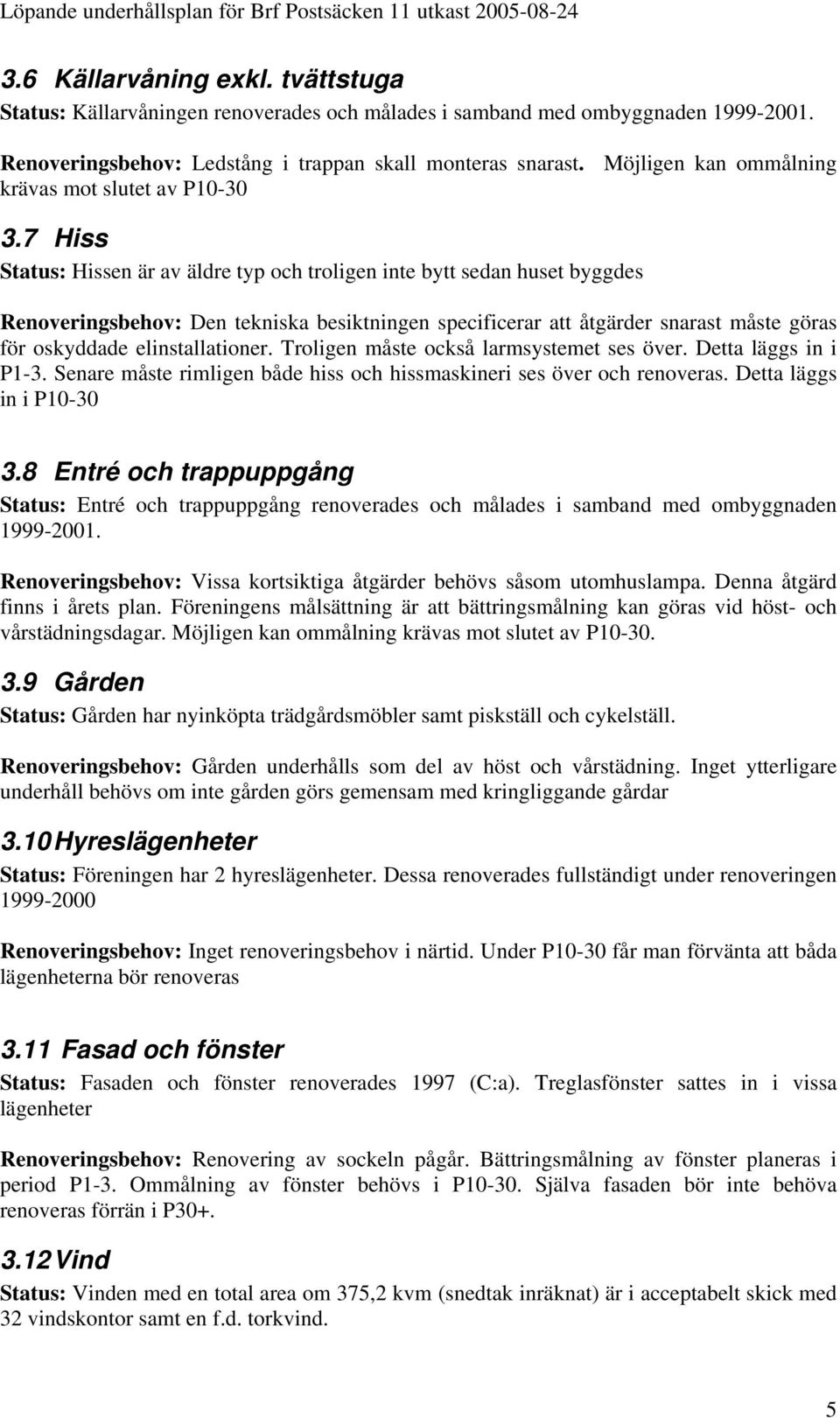 7 Hiss Status: Hissen är av äldre typ och troligen inte bytt sedan huset byggdes Renoveringsbehov: Den tekniska besiktningen specificerar att åtgärder snarast måste göras för oskyddade