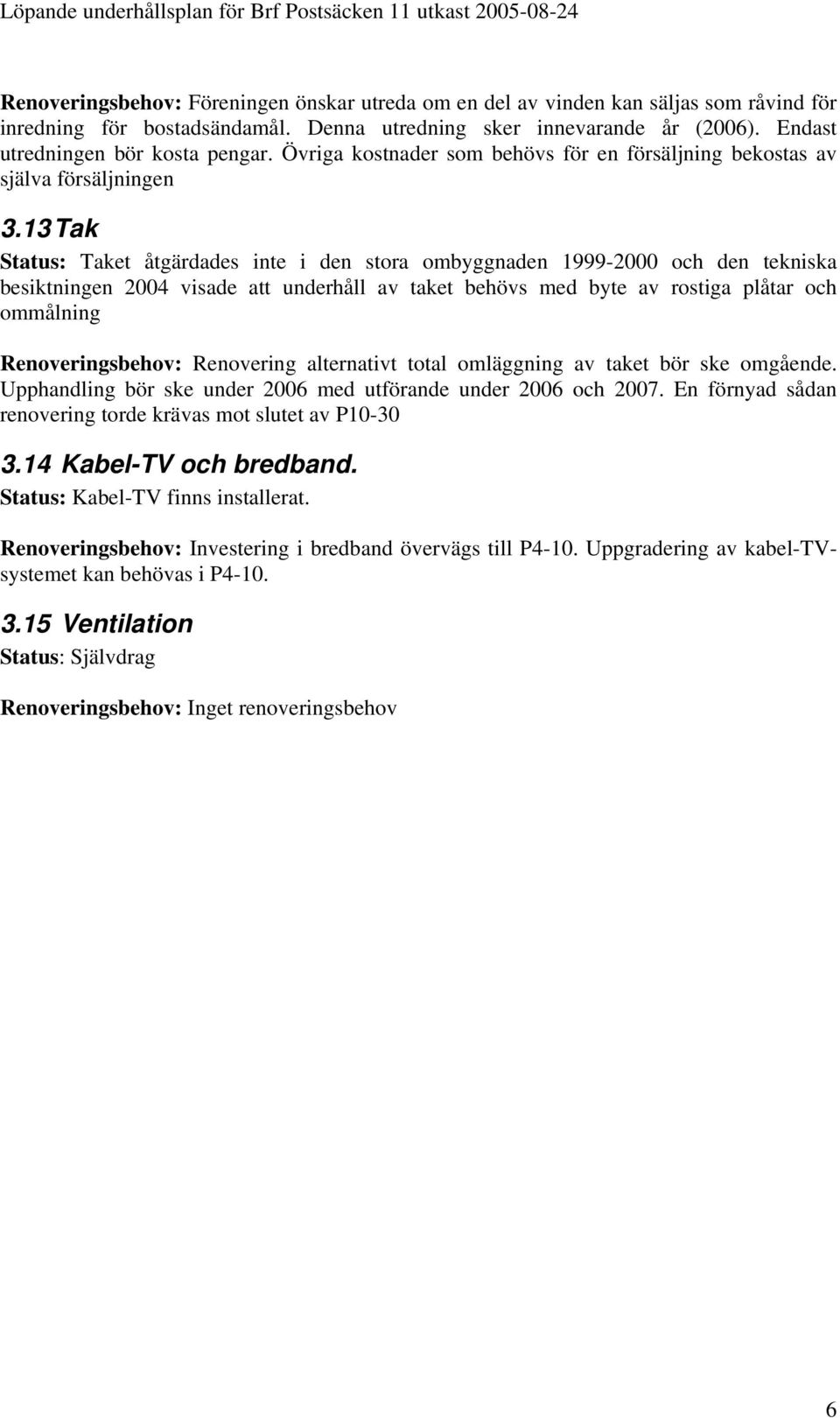 13 Tak Status: Taket åtgärdades inte i den stora ombyggnaden 1999-2000 och den tekniska besiktningen 2004 visade att underhåll av taket behövs med byte av rostiga plåtar och ommålning