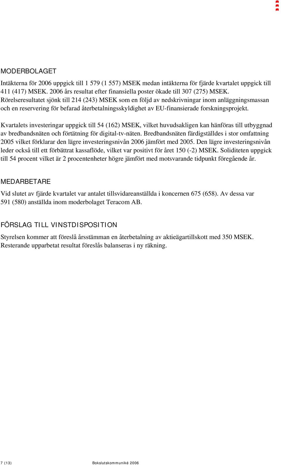 Rörelseresultatet sjönk till 214 (243) MSEK som en följd av nedskrivningar inom anläggningsmassan och en reservering för befarad återbetalningsskyldighet av EU-finansierade forskningsprojekt.