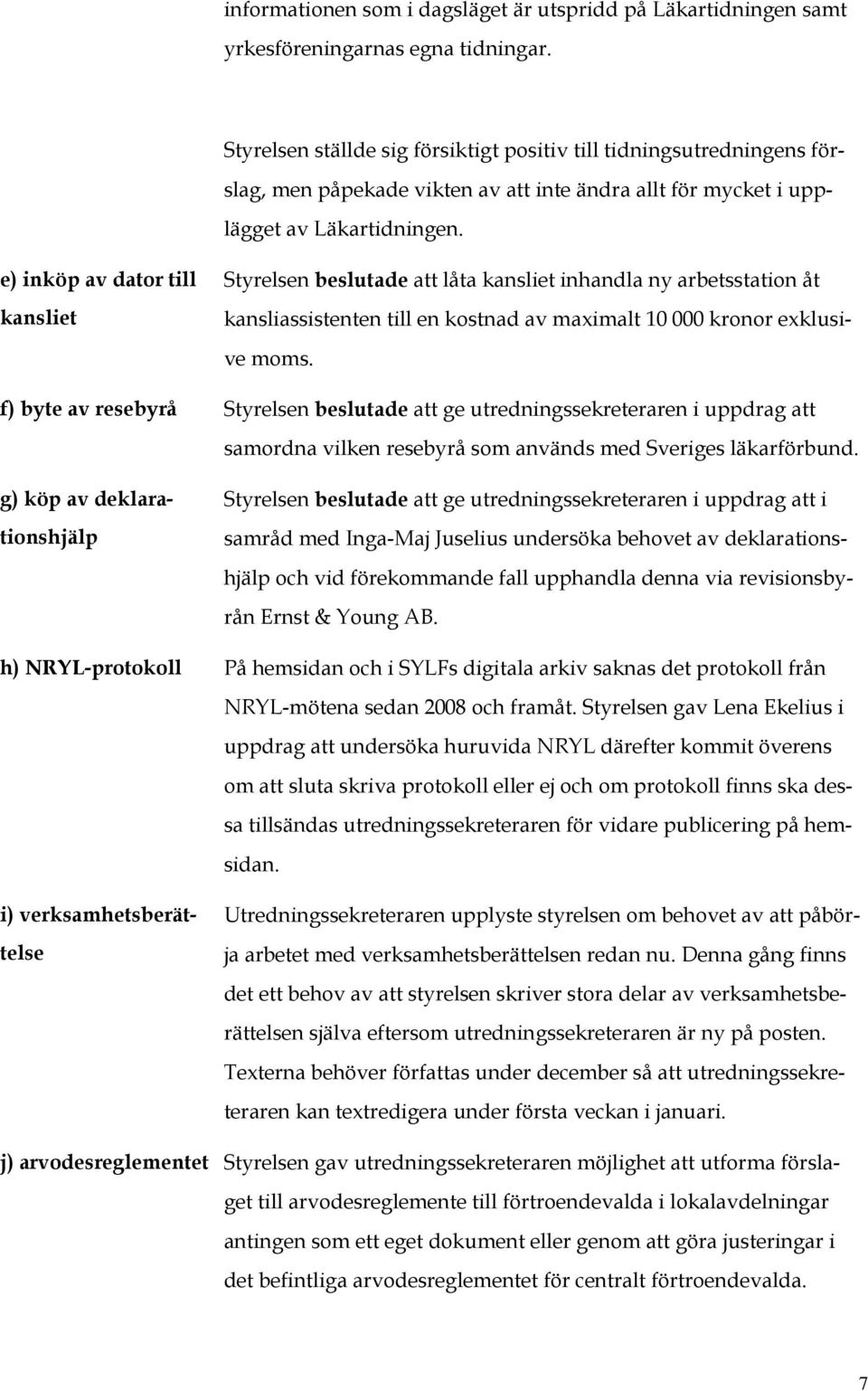 e) inköp av dator till kansliet Styrelsen beslutade att låta kansliet inhandla ny arbetsstation åt kansliassistenten till en kostnad av maximalt 10 000 kronor exklusive moms.