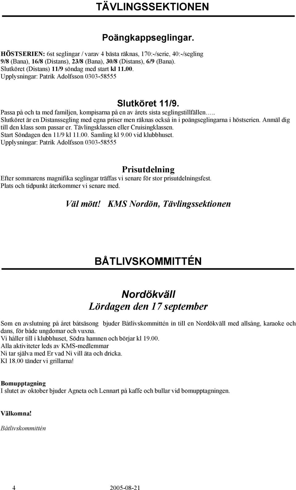 . Slutköret är en Distanssegling med egna priser men räknas också in i poängseglingarna i höstserien. Anmäl dig till den klass som passar er. Tävlingsklassen eller Cruisingklassen.