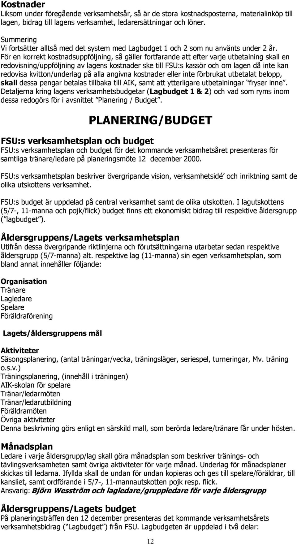 För en korrekt kostnadsuppföljning, så gäller fortfarande att efter varje utbetalning skall en redovisning/uppföljning av lagens kostnader ske till FSU:s kassör och om lagen då inte kan redovisa