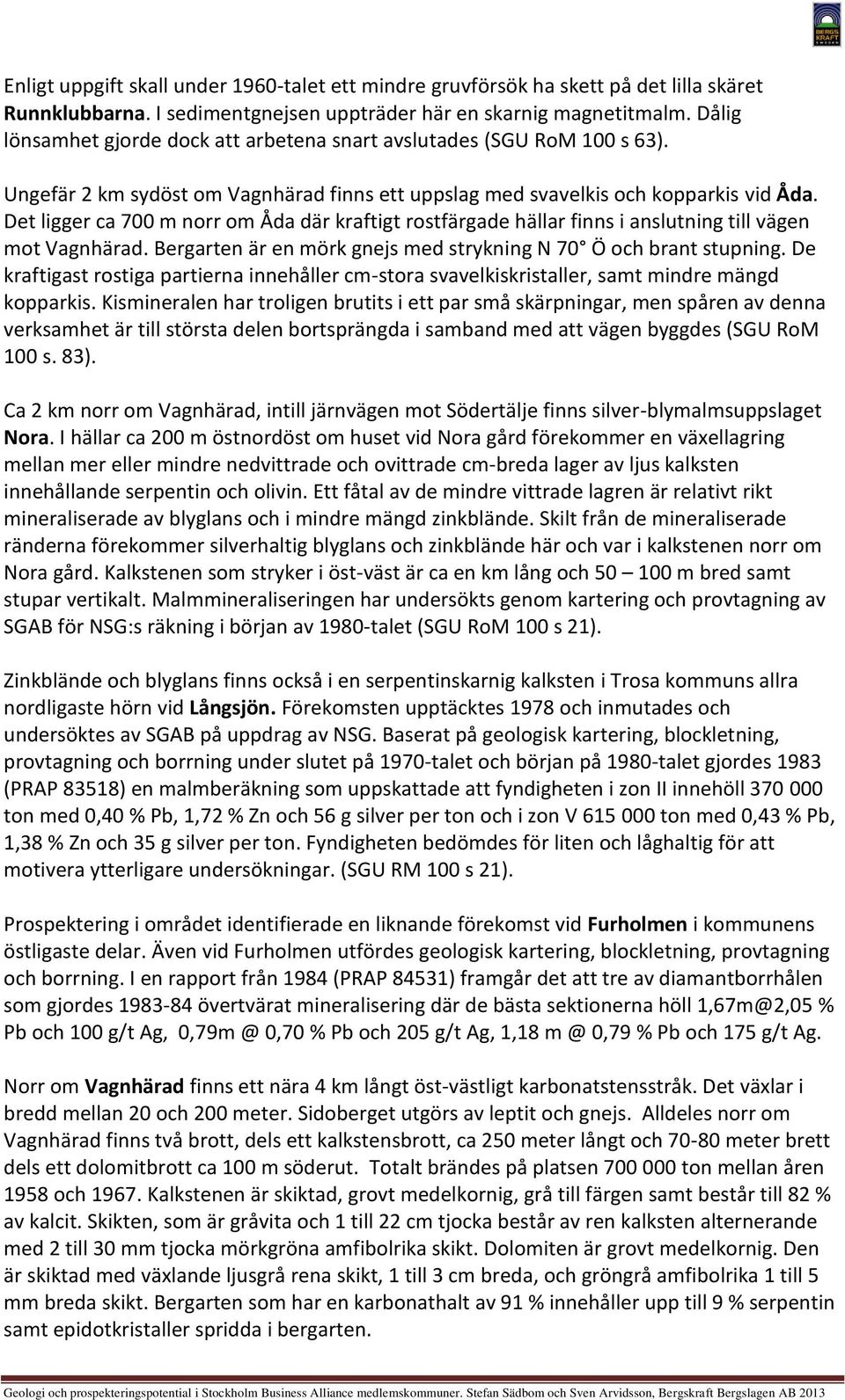 Det ligger ca 700 m norr om Åda där kraftigt rostfärgade hällar finns i anslutning till vägen mot Vagnhärad. Bergarten är en mörk gnejs med strykning N 70 Ö och brant stupning.