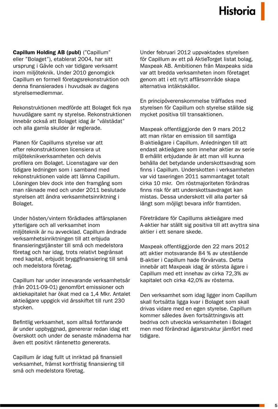 Rekonstruktionen medförde att Bolaget fick nya huvudägare samt ny styrelse. Rekonstruktionen innebär också att Bolaget idag är välstädat och alla gamla skulder är reglerade.