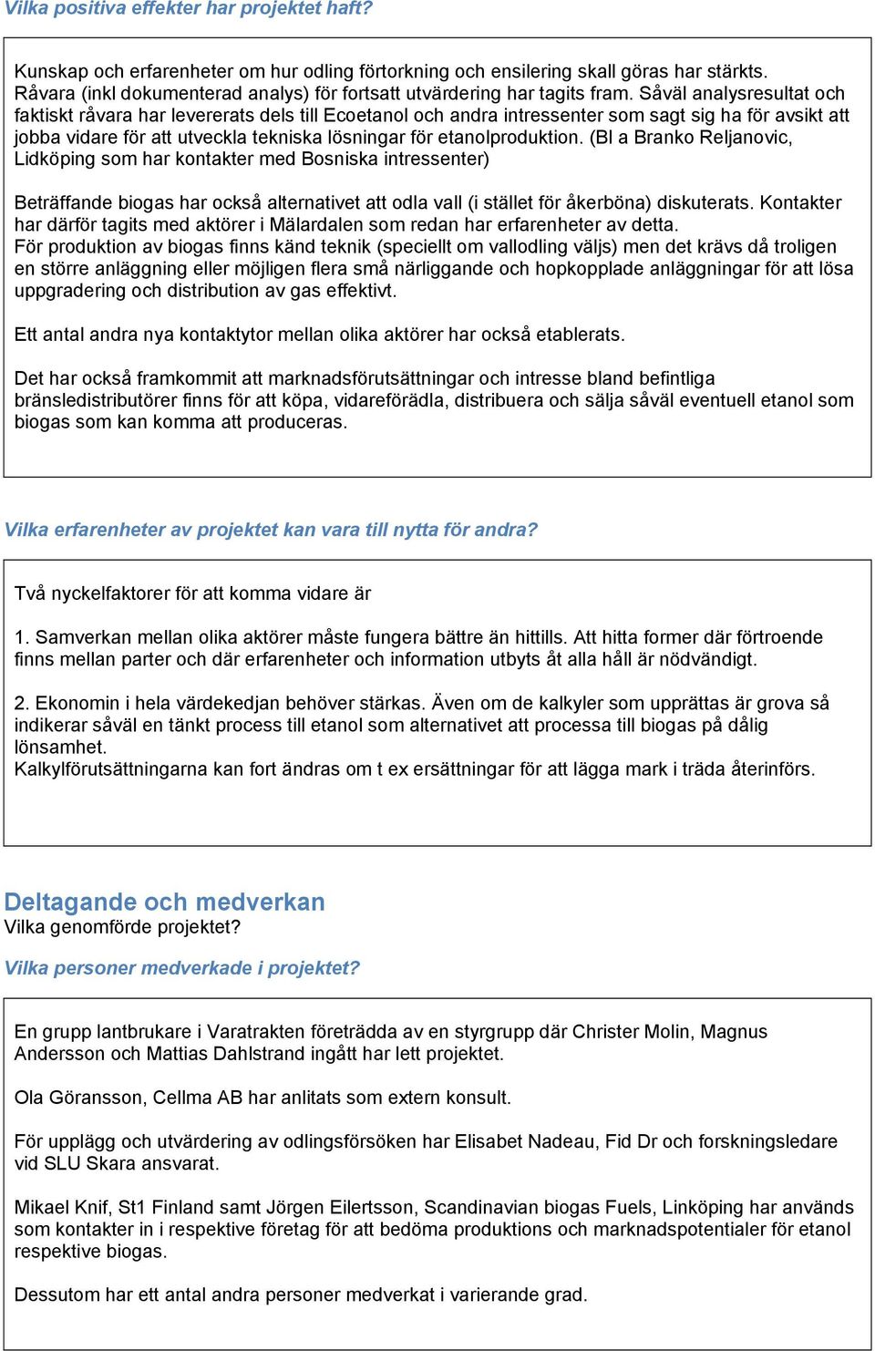 Såväl analysresultat och faktiskt råvara har levererats dels till Ecoetanol och andra intressenter som sagt sig ha för avsikt att jobba vidare för att utveckla tekniska lösningar för etanolproduktion.