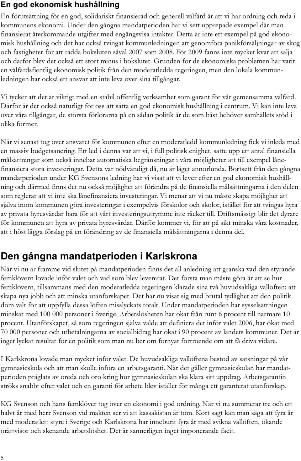 Detta är inte ett exempel på god ekonomisk hushållning och det har också tvingat kommunledningen att genomföra panikförsäljningar av skog och fastigheter för att rädda boksluten såväl 2007 som 2008.