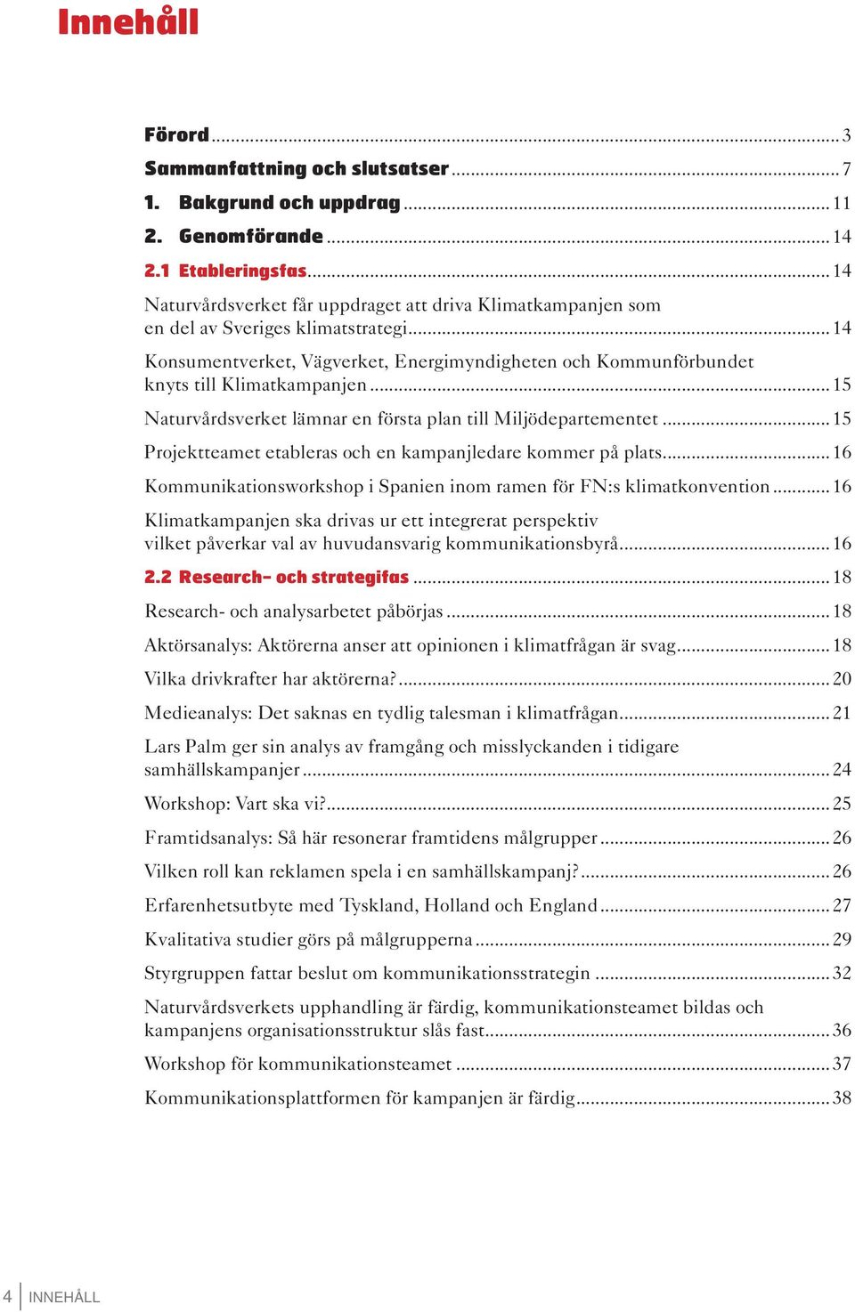 ..15 Naturvårdsverket lämnar en första plan till Miljödepartementet...15 Projektteamet etableras och en kampanjledare kommer på plats.