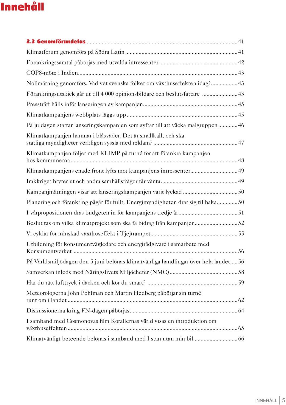 ..45 Klimatkampanjens webbplats läggs upp...45 På juldagen startar lanseringskampanjen som syftar till att väcka målgruppen...46 Klimatkampanjen hamnar i blåsväder.