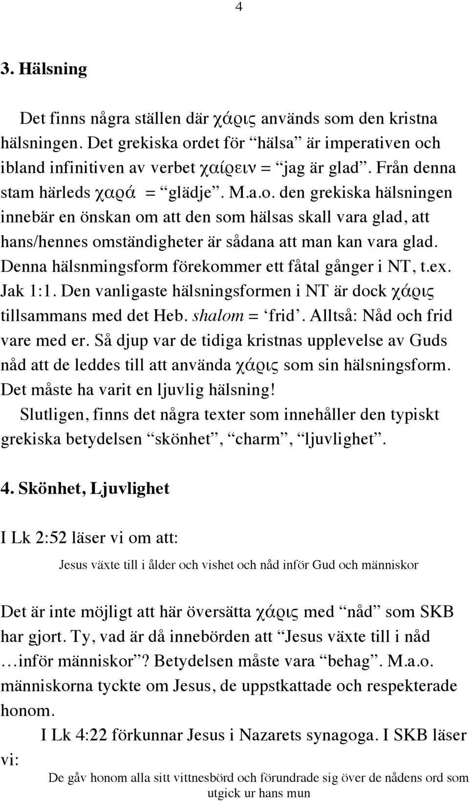 Denna hälsnmingsform förekommer ett fåtal gånger i NT, t.ex. Jak 1:1. Den vanligaste hälsningsformen i NT är dock χάρις tillsammans med det Heb. shalom = frid. Alltså: Nåd och frid vare med er.