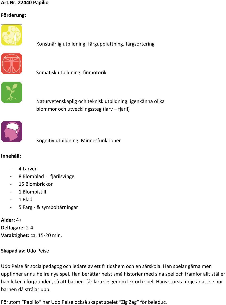 (larv fjäril) Kognitiv utbildning: Minnesfunktioner Innehåll: - 4 Larver - 8 Blomblad = fjärilsvinge - 15 Blombrickor - 1 Blompistill - 1 Blad - 5 Färg - & symboltärningar Ålder: 4+ Deltagare: 2-4