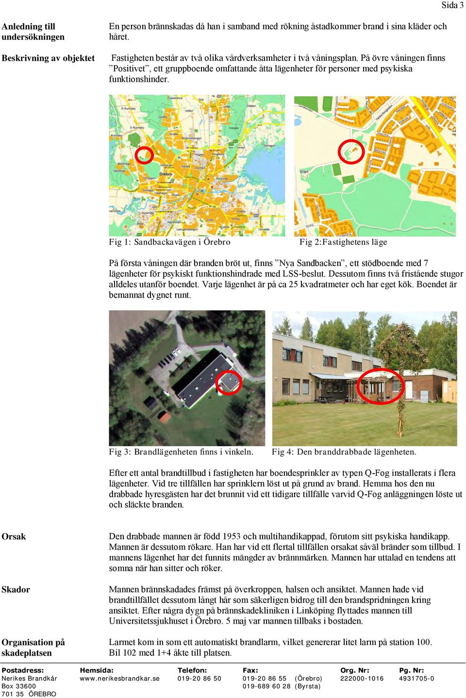 Fig 1: Sandbackavägen i Örebro Fig 2:Fastighetens läge På första våningen där branden bröt ut, finns Nya Sandbacken, ett stödboende med 7 lägenheter för psykiskt funktionshindrade med LSS-beslut.