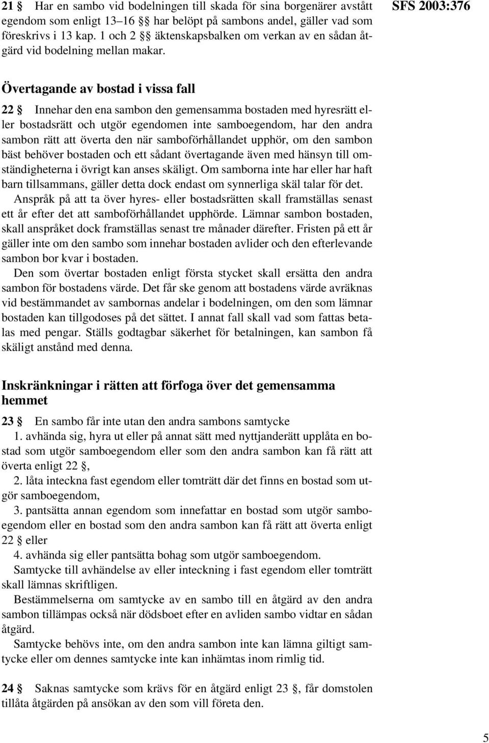 SFS 2003:376 Övertagande av bostad i vissa fall 22 Innehar den ena sambon den gemensamma bostaden med hyresrätt eller bostadsrätt och utgör egendomen inte samboegendom, har den andra sambon rätt att