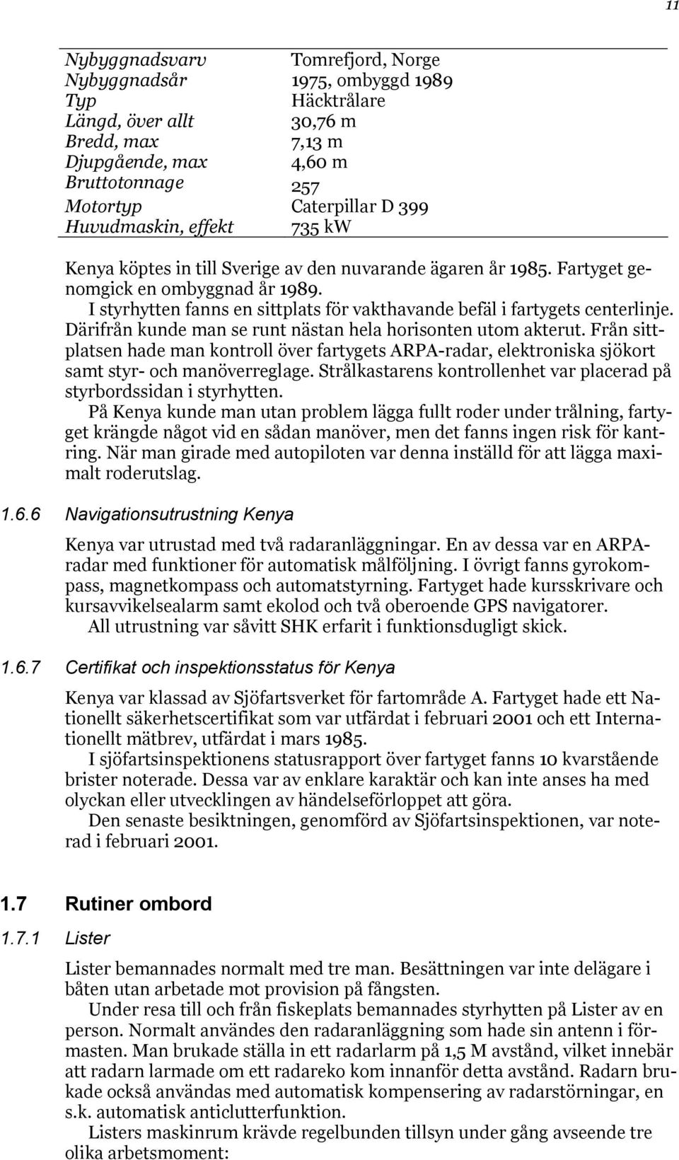 I styrhytten fanns en sittplats för vakthavande befäl i fartygets centerlinje. Därifrån kunde man se runt nästan hela horisonten utom akterut.