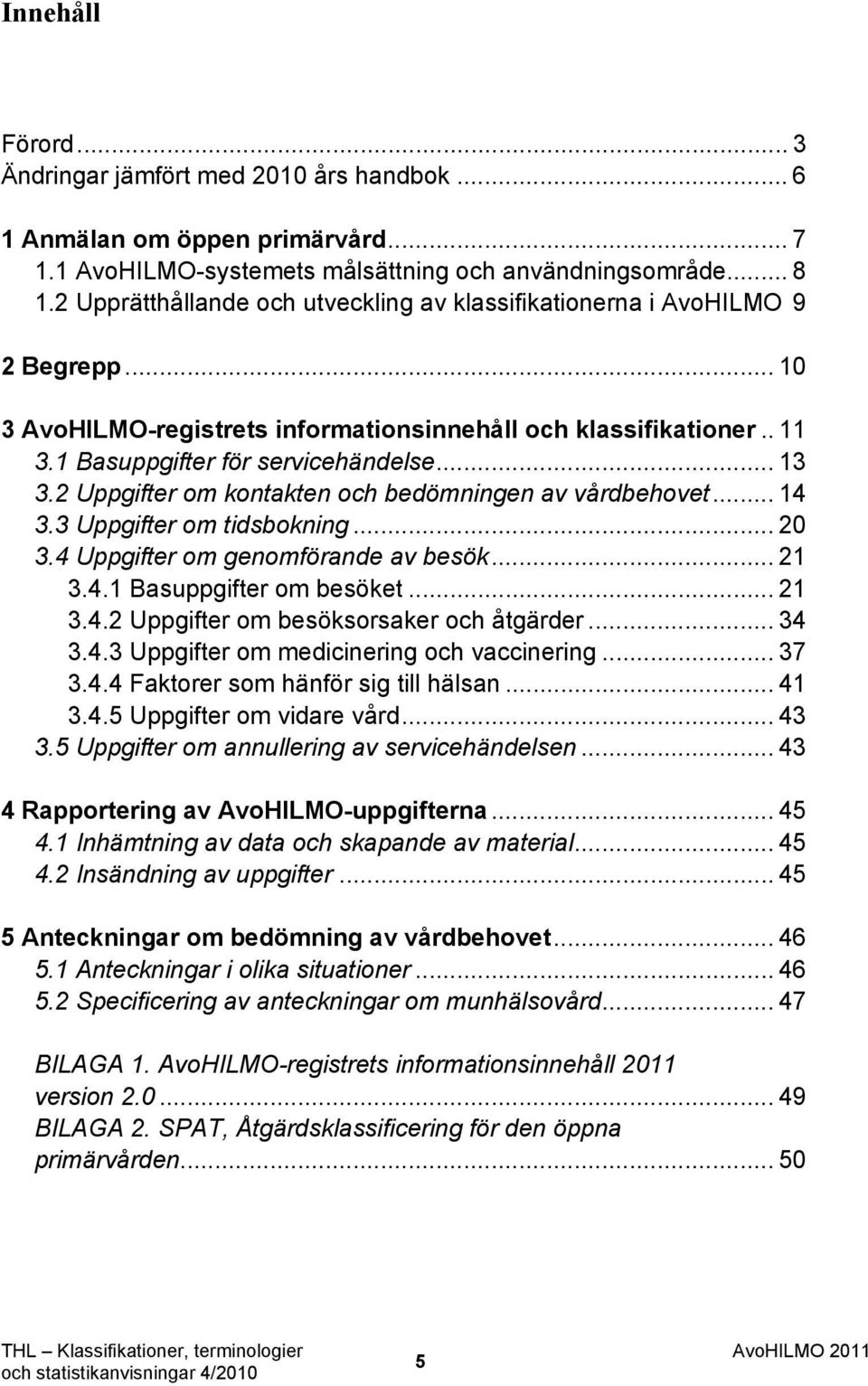 2 Uppgifter om kontakten och bedömningen av vårdbehovet... 14 3.3 Uppgifter om tidsbokning... 20 3.4 Uppgifter om genomförande av besök... 21 3.4.1 Basuppgifter om besöket... 21 3.4.2 Uppgifter om besöksorsaker och åtgärder.