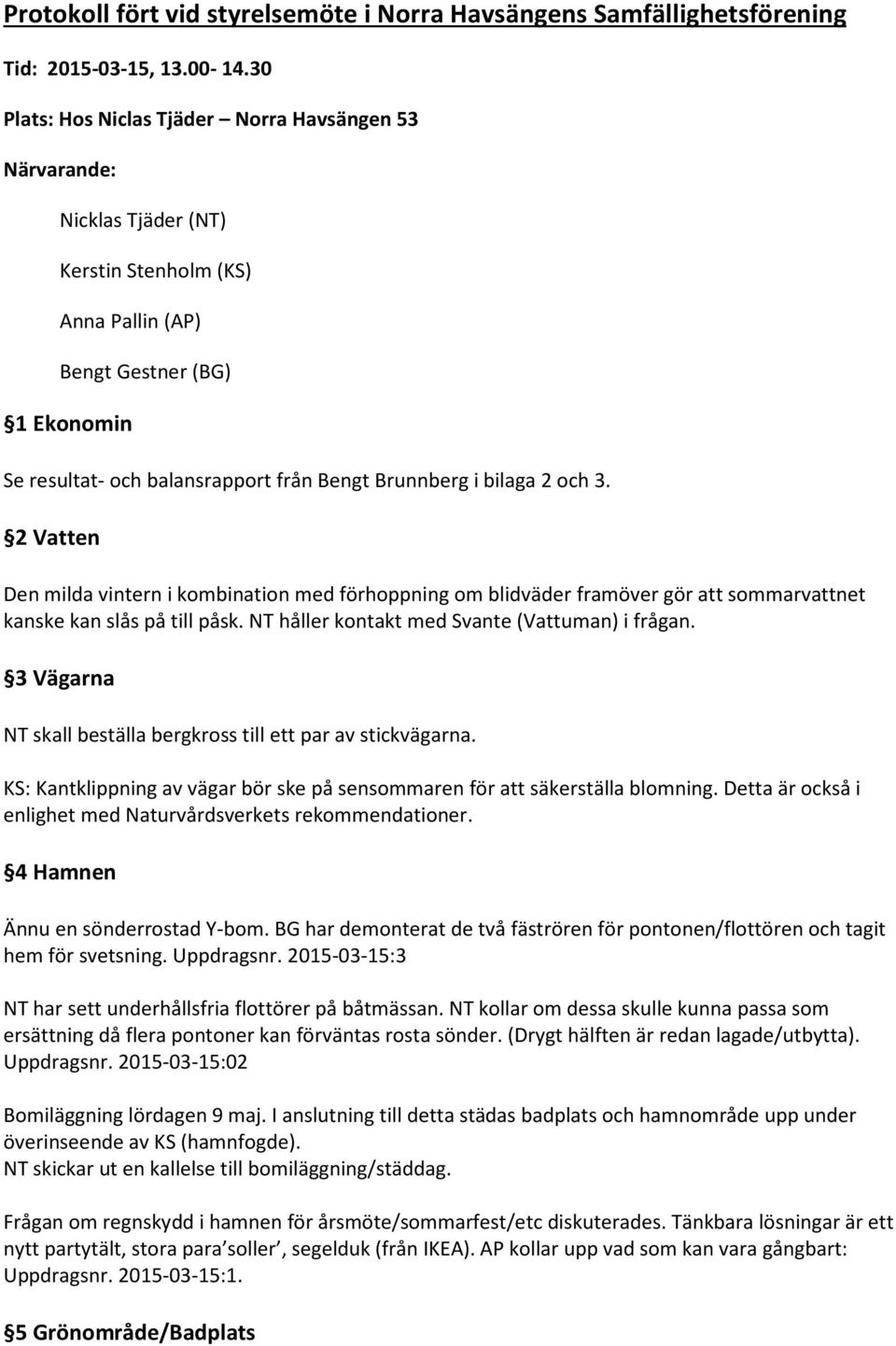 i bilaga 2 och 3. 2 Vatten Den milda vintern i kombination med förhoppning om blidväder framöver gör att sommarvattnet kanske kan slås på till påsk. NT håller kontakt med Svante (Vattuman) i frågan.