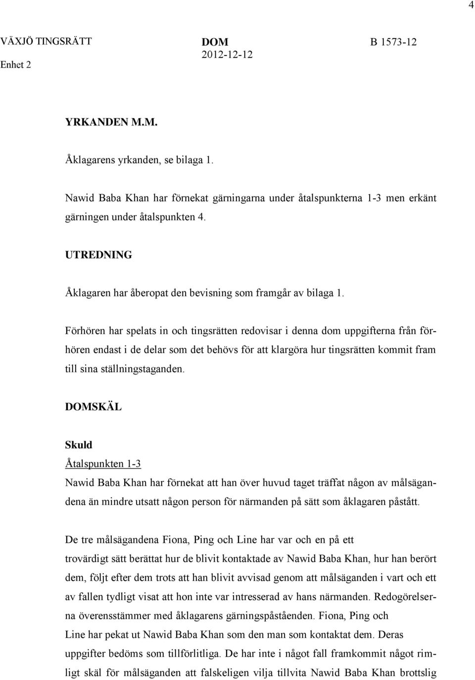 Förhören har spelats in och tingsrätten redovisar i denna dom uppgifterna från förhören endast i de delar som det behövs för att klargöra hur tingsrätten kommit fram till sina ställningstaganden.