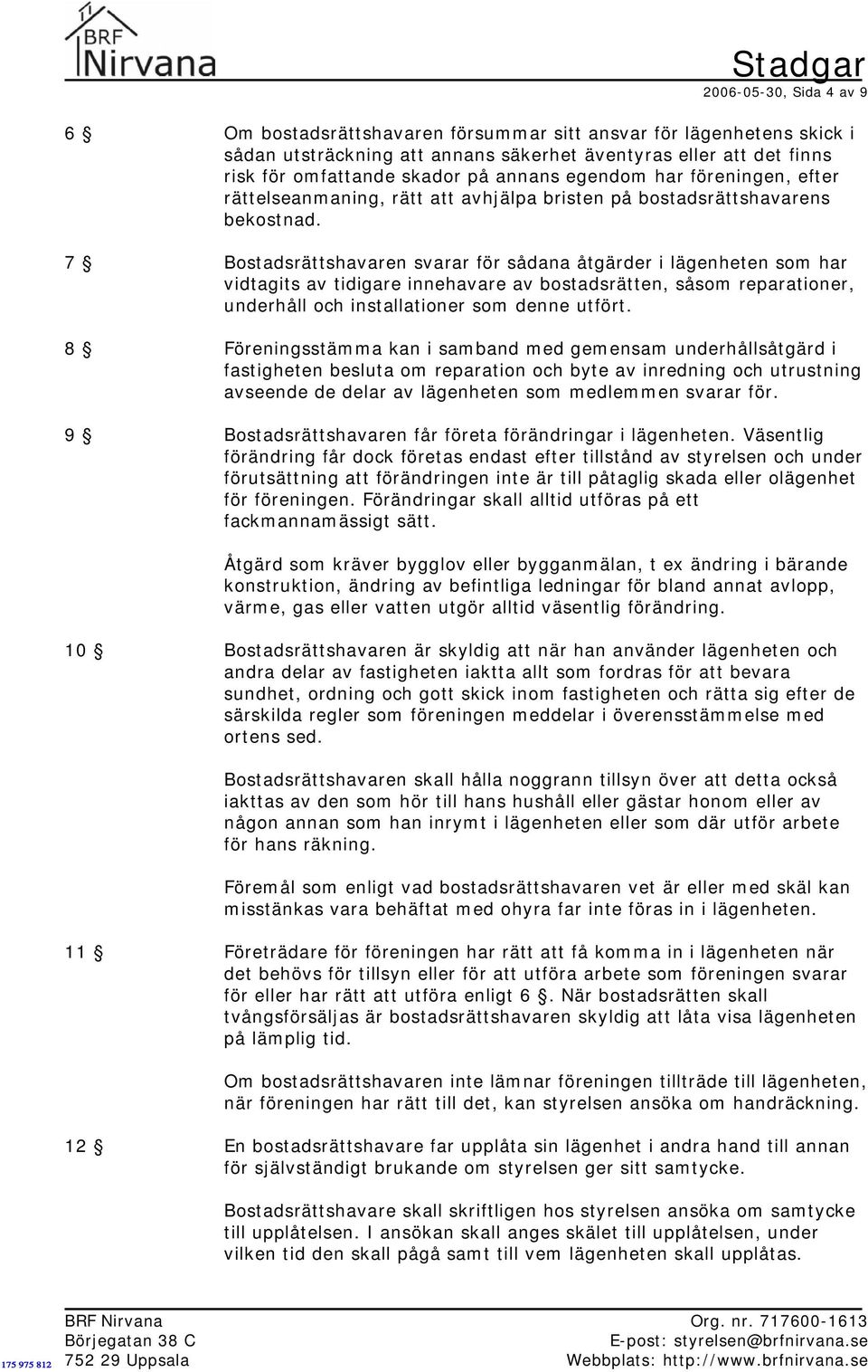 7 Bostadsrättshavaren svarar för sådana åtgärder i lägenheten som har vidtagits av tidigare innehavare av bostadsrätten, såsom reparationer, underhåll och installationer som denne utfört.