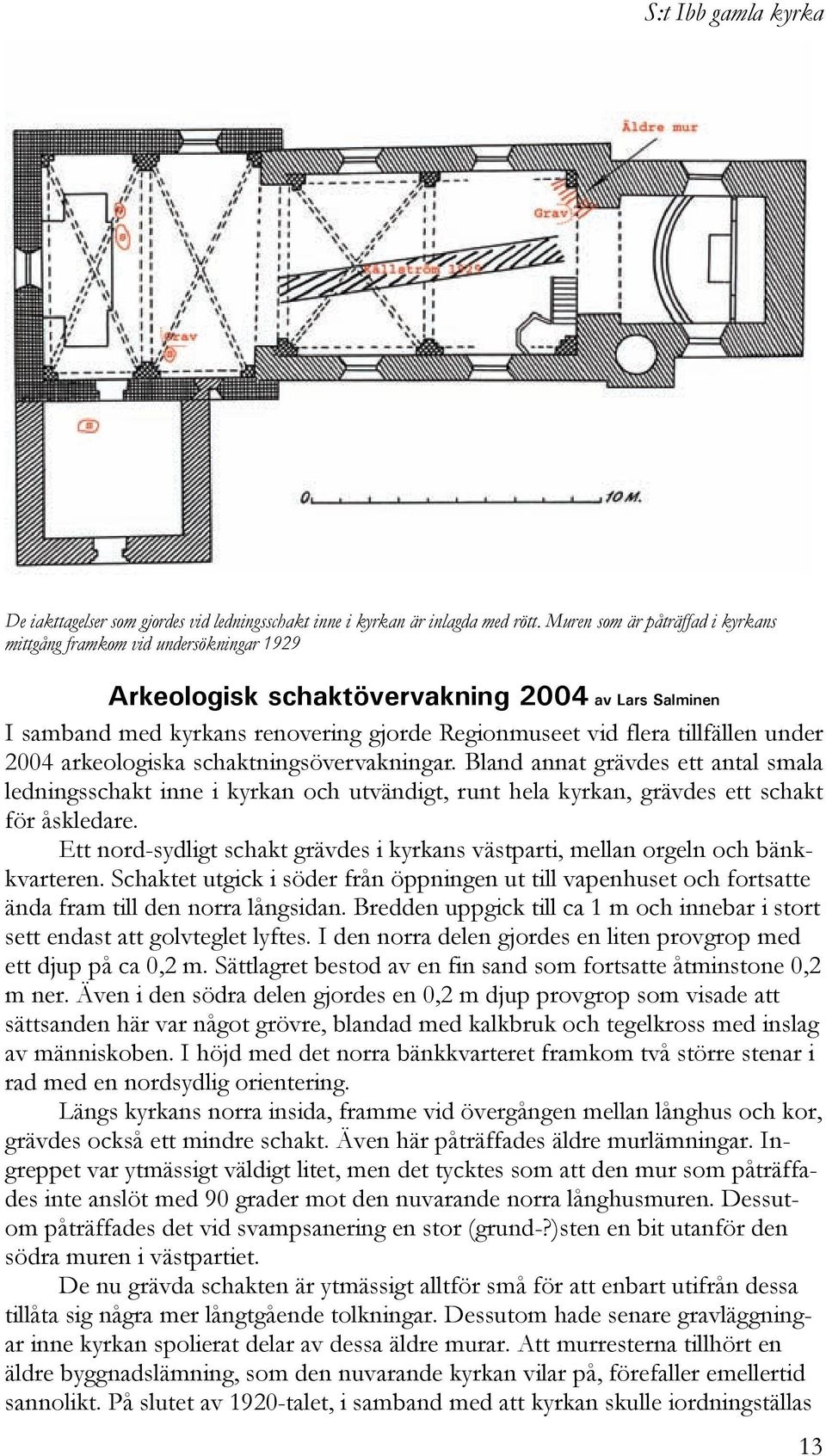 under 2004 arkeologiska schaktningsövervakningar. Bland annat grävdes ett antal smala ledningsschakt inne i kyrkan och utvändigt, runt hela kyrkan, grävdes ett schakt för åskledare.