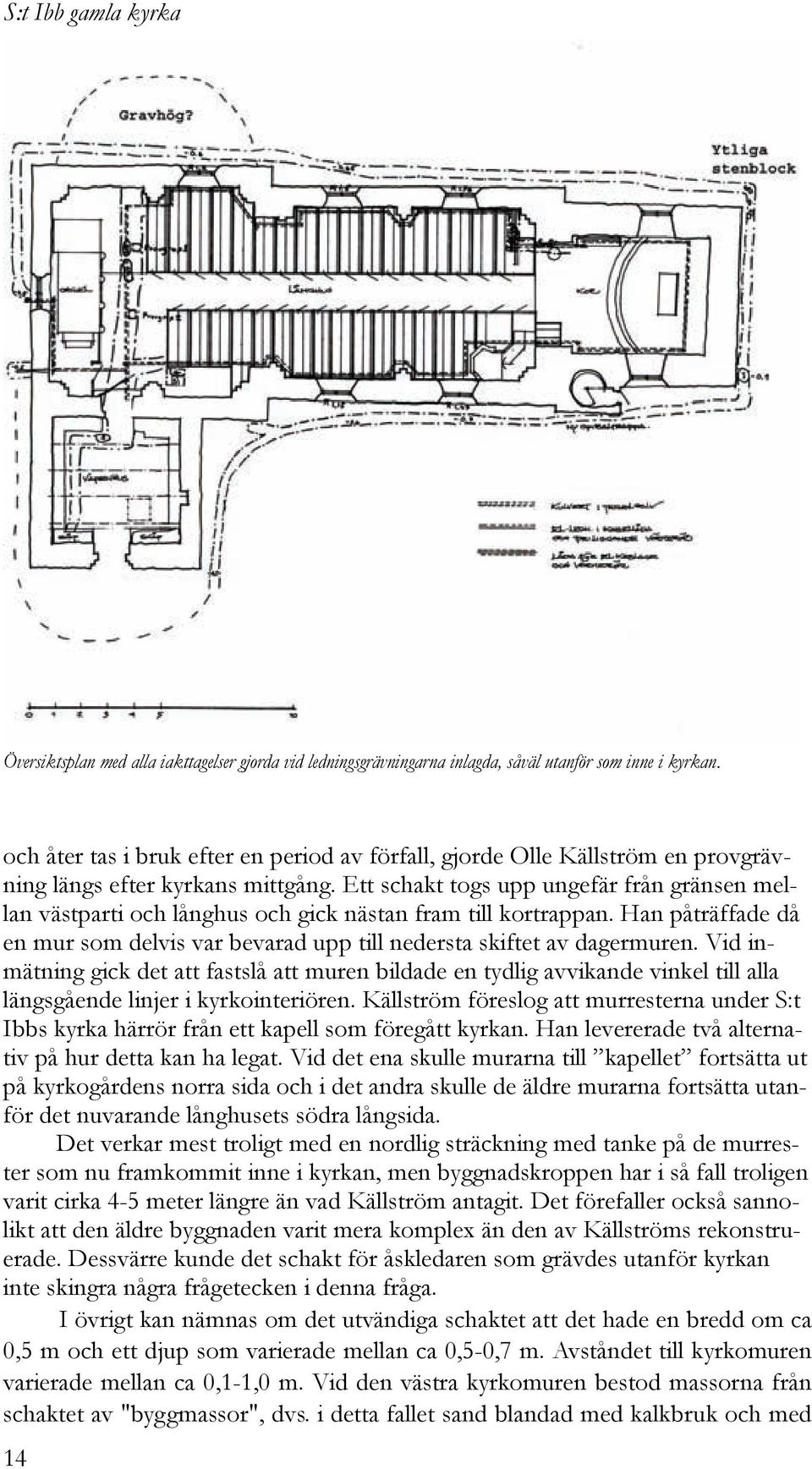 Ett schakt togs upp ungefär från gränsen mellan västparti och långhus och gick nästan fram till kortrappan. Han påträffade då en mur som delvis var bevarad upp till nedersta skiftet av dagermuren.