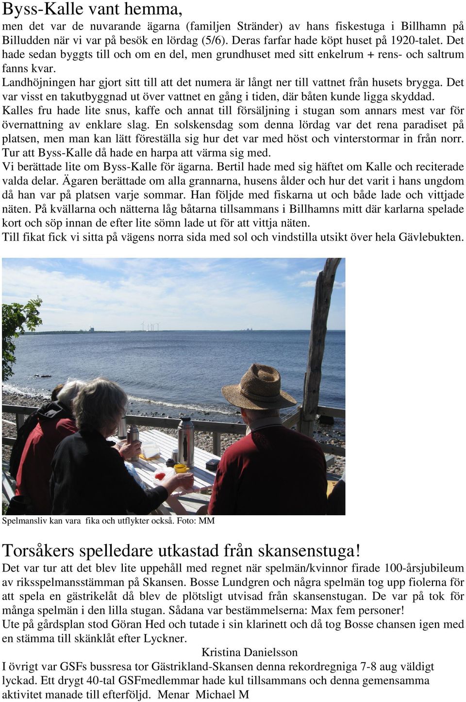 Landhöjningen har gjort sitt till att det numera är långt ner till vattnet från husets brygga. Det var visst en takutbyggnad ut över vattnet en gång i tiden, där båten kunde ligga skyddad.