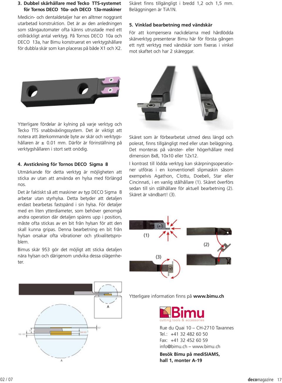 På Tornos DECO 10a och DECO 13a, har Bimu konstruerat en verktygshållare för dubbla skär som kan placeras på både X1 och X2. Skäret finns tillgängligt i bredd 1,2 och 1,5 mm. Beläggningen är TiA1N. 5.