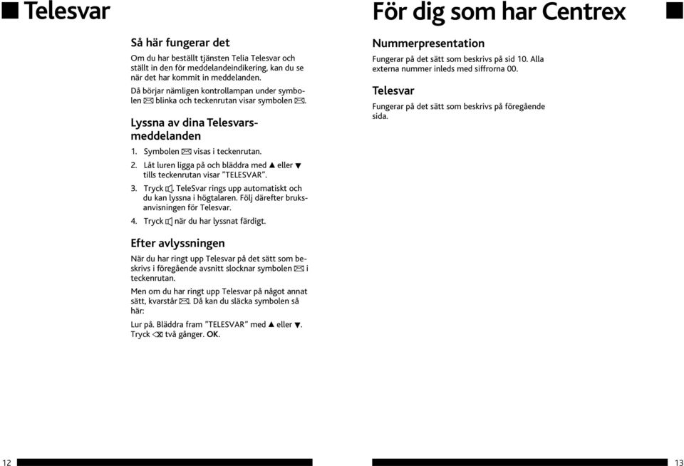 Låt luren ligga på och bläddra med eller tills teckenrutan visar TELESVAR. 3. Tryck. TeleSvar rings upp automatiskt och du kan lyssna i högtalaren. Följ därefter bruksanvisningen för Telesvar. 4.