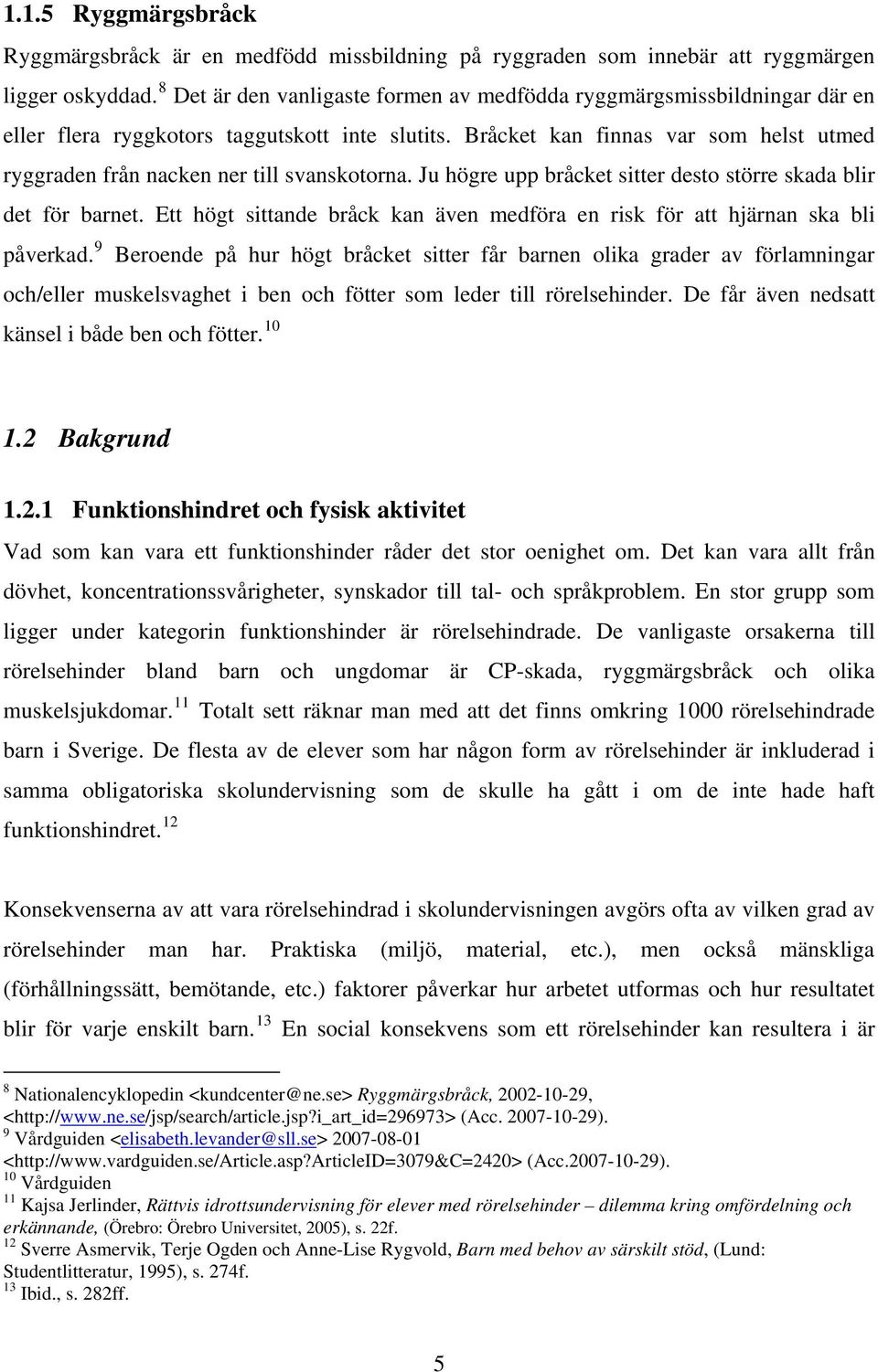 Bråcket kan finnas var som helst utmed ryggraden från nacken ner till svanskotorna. Ju högre upp bråcket sitter desto större skada blir det för barnet.
