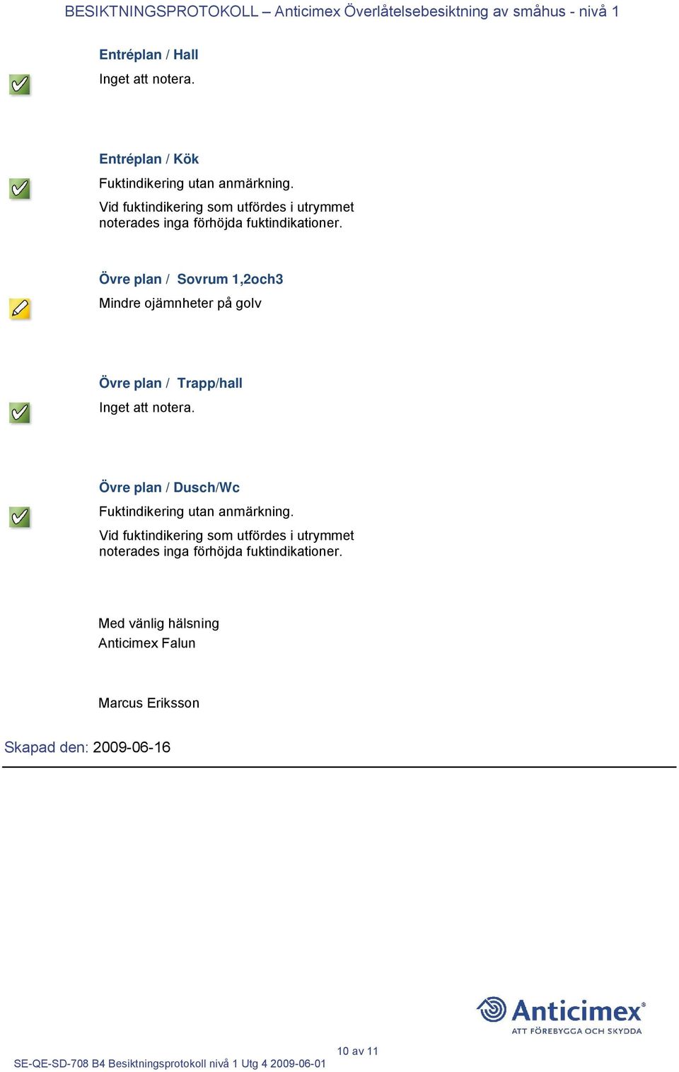 Övre plan / Sovrum 1,2och3 Mindre ojämnheter på golv Övre plan / Trapp/hall Övre plan / Dusch/Wc Fuktindikering