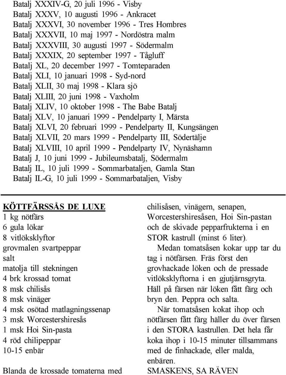 - Vaxholm Batalj XLIV, 10 oktober 1998 - The Babe Batalj Batalj XLV, 10 januari 1999 - Pendelparty I, Märsta Batalj XLVI, 20 februari 1999 - Pendelparty II, Kungsängen Batalj XLVII, 20 mars 1999 -