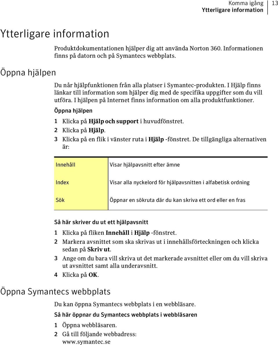 I hjälpen på Internet finns information om alla produktfunktioner. Öppna hjälpen 1 Klicka på Hjälp och support i huvudfönstret. 2 Klicka på Hjälp. 3 Klicka på en flik i vänster ruta i Hjälp -fönstret.