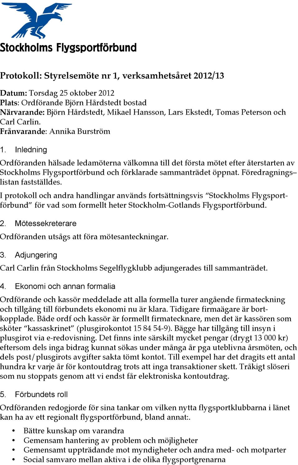 Inledning Ordföranden hälsade ledamöterna välkomna till det första mötet efter återstarten av Stockholms Flygsportförbund och förklarade sammanträdet öppnat. Föredragnings listan fastställdes.