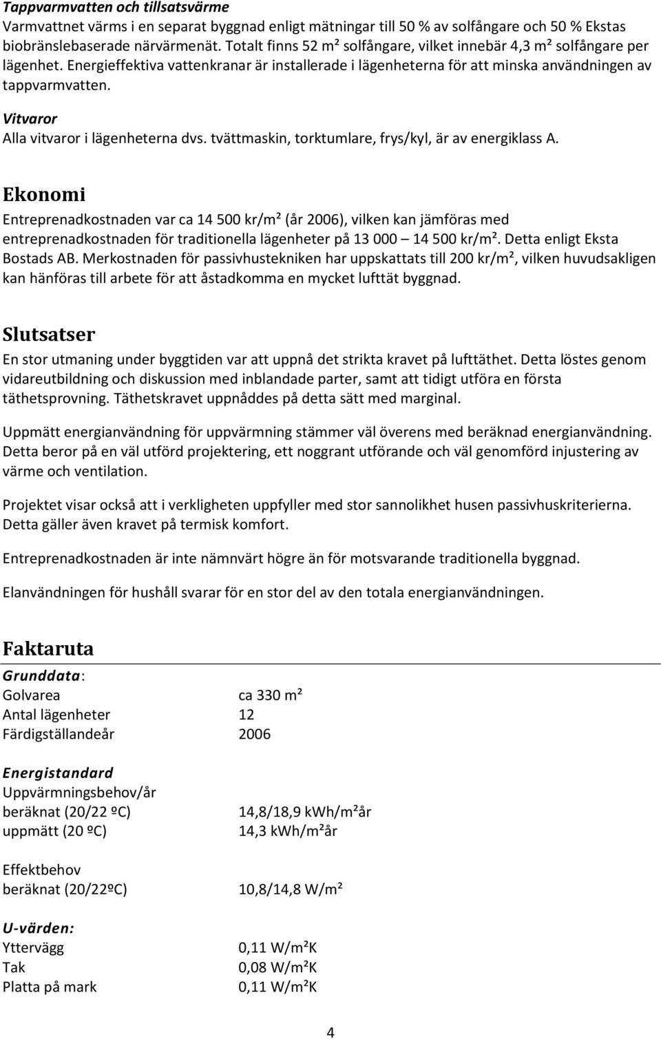 Vitvaror Alla vitvaror i lägenheterna dvs. tvättmaskin, torktumlare, frys/kyl, är av energiklass A.