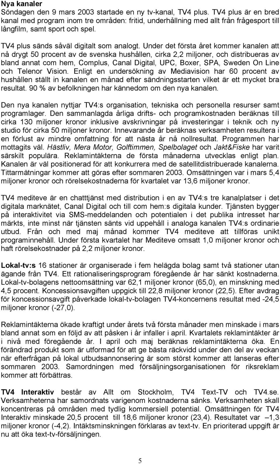 Under det första året kommer kanalen att nå drygt 50 procent av de svenska hushållen, cirka 2,2 miljoner, och distribueras av bland annat com hem, Complus, Canal Digital, UPC, Boxer, SPA, Sweden On