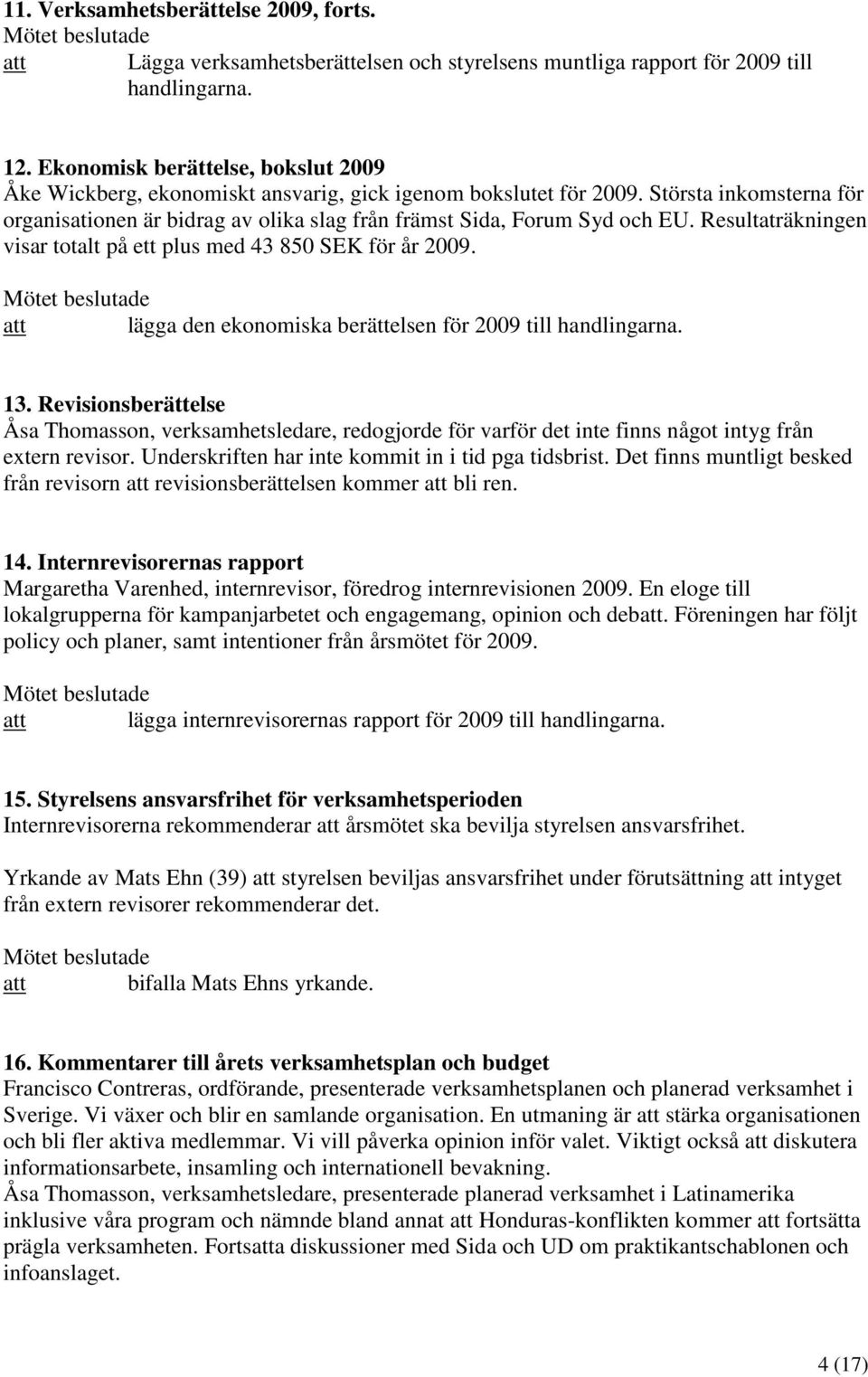 Resultaträkningen visar totalt på ett plus med 43 850 SEK för år 2009. att lägga den ekonomiska berättelsen för 2009 till handlingarna. 13.