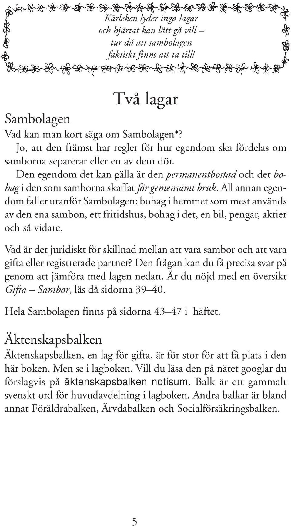 Den egendom det kan gälla är den permanentbostad och det bohag i den som samborna skaffat för gemensamt bruk.