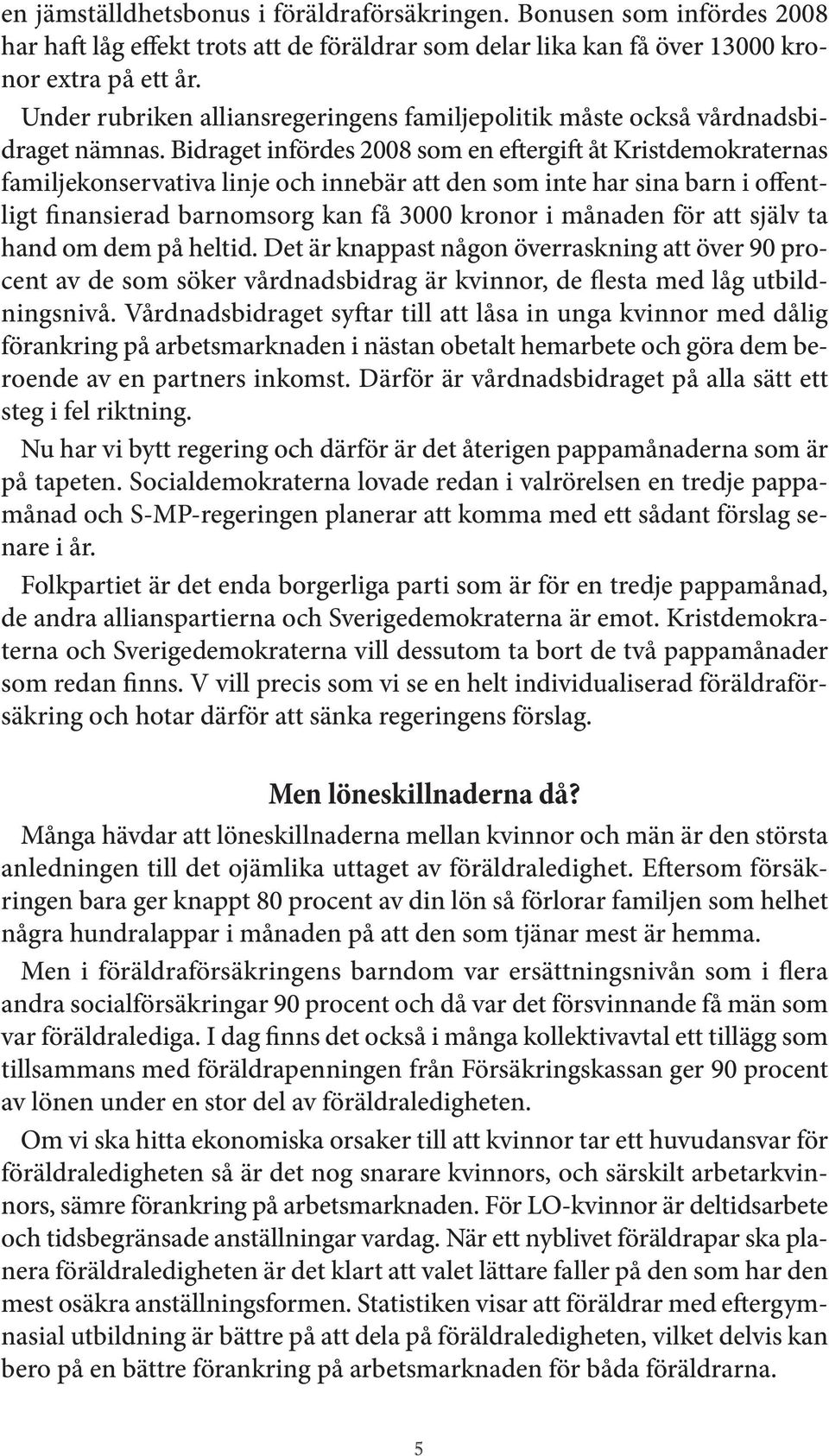 Bidraget infördes 2008 som en e ergi åt Kristdemokraternas familjekonservativa linje och innebär att den som inte har sina barn i offentligt finansierad barnomsorg kan få 3000 kronor i månaden för