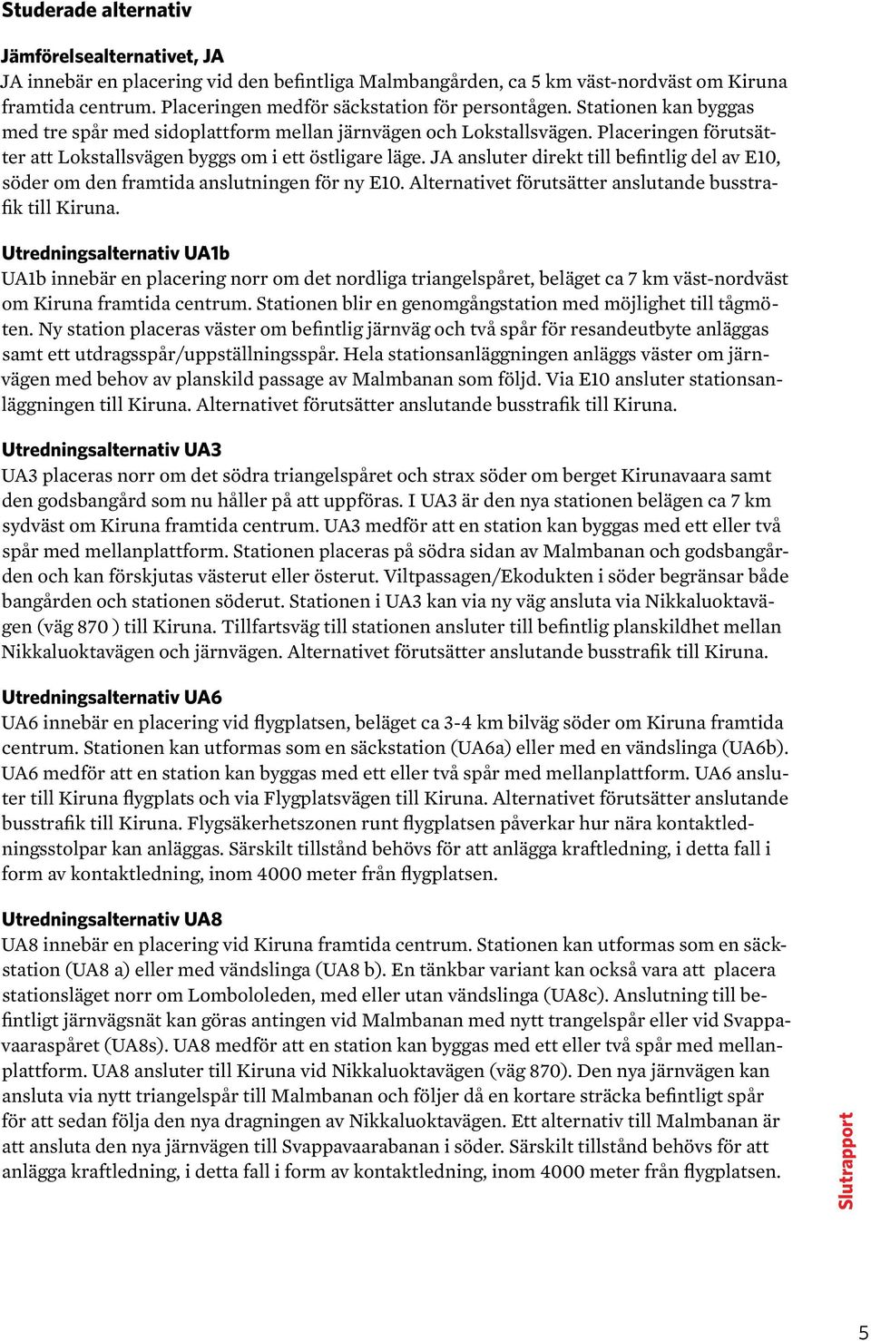 Placeringen förutsätter att Lokstallsvägen byggs om i ett östligare läge. JA ansluter direkt till befintlig del av E10, söder om den framtida anslutningen för ny E10.